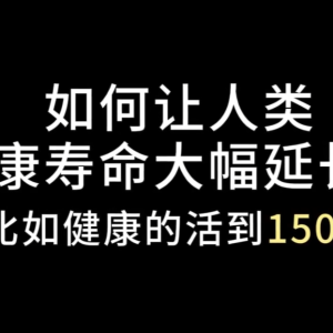 如何让人类健康寿命大幅度延长寿命-活到150岁